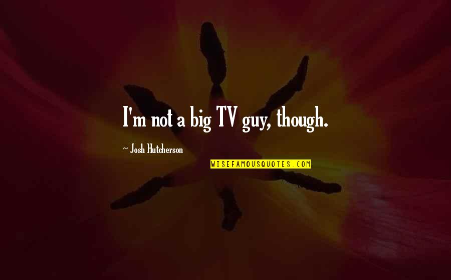 Hutcherson Quotes By Josh Hutcherson: I'm not a big TV guy, though. Hutcherson Quotes By Josh Hutcherson: I'm not a big TV guy, though.