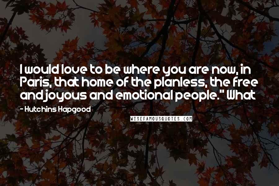 Hutchins Hapgood quotes: I would love to be where you are now, in Paris, that home of the planless, the free and joyous and emotional people." What