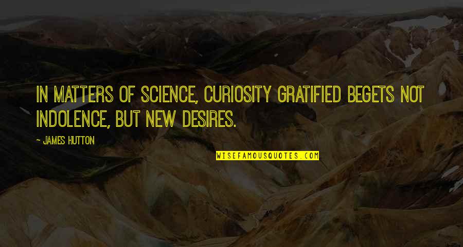 Hutton's Quotes By James Hutton: In matters of science, curiosity gratified begets not