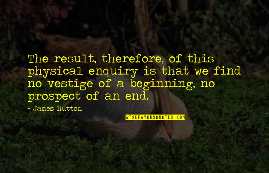 Hutton's Quotes By James Hutton: The result, therefore, of this physical enquiry is