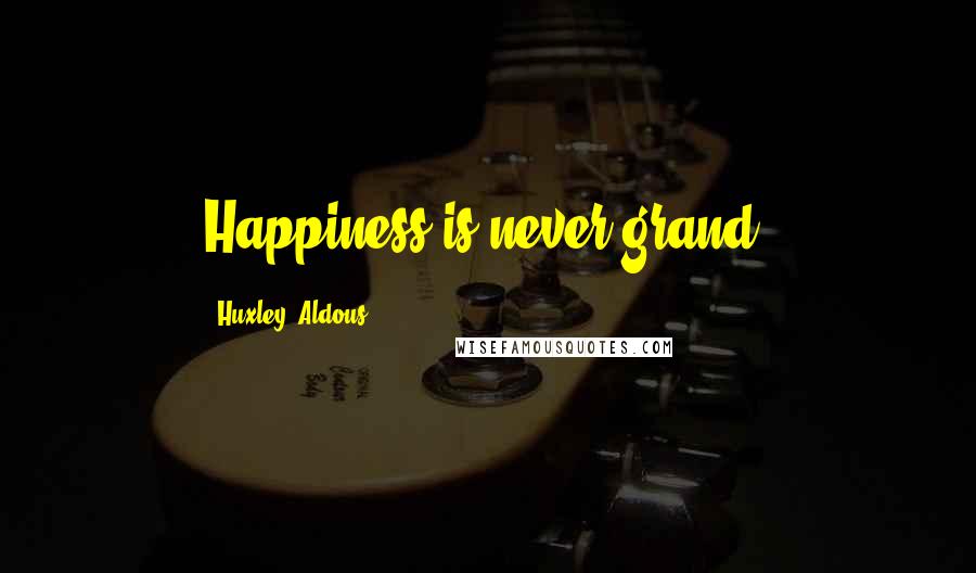 Huxley, Aldous quotes: Happiness is never grand.