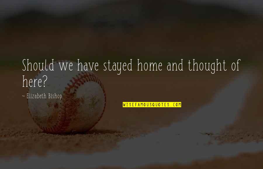 Huyuv Quotes By Elizabeth Bishop: Should we have stayed home and thought of