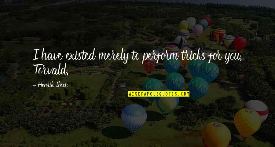 Hvad Betyder Quotes By Henrik Ibsen: I have existed merely to perform tricks for Hvad Betyder Quotes By Henrik Ibsen: I have existed merely to perform tricks for