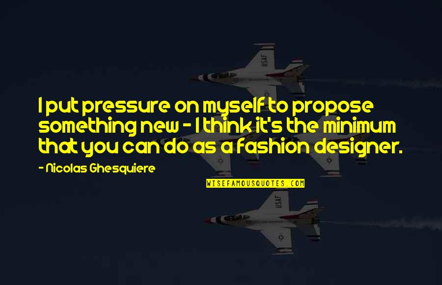 Hvo Quotes By Nicolas Ghesquiere: I put pressure on myself to propose something