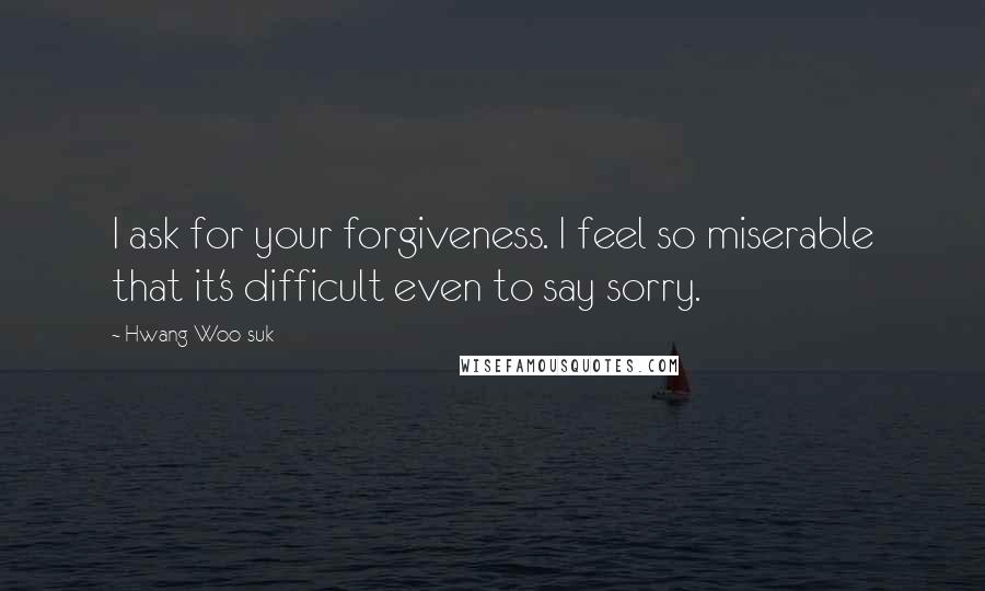 Hwang Woo-suk quotes: I ask for your forgiveness. I feel so miserable that it's difficult even to say sorry.