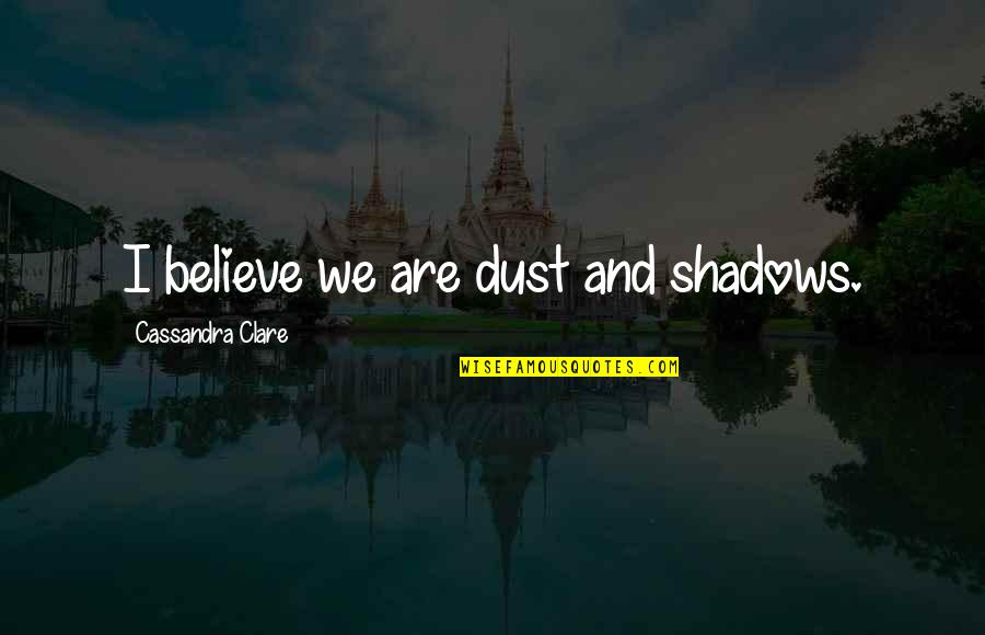 Hwhy Cant I Teceive Quotes By Cassandra Clare: I believe we are dust and shadows.