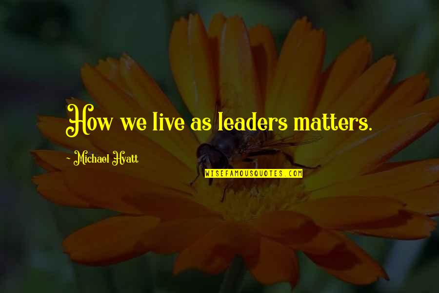 Hyatt Quotes By Michael Hyatt: How we live as leaders matters.