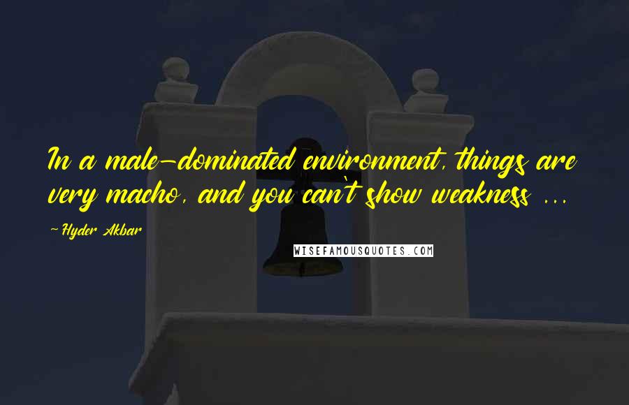 Hyder Akbar quotes: In a male-dominated environment, things are very macho, and you can't show weakness ...