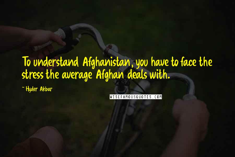 Hyder Akbar quotes: To understand Afghanistan, you have to face the stress the average Afghan deals with.