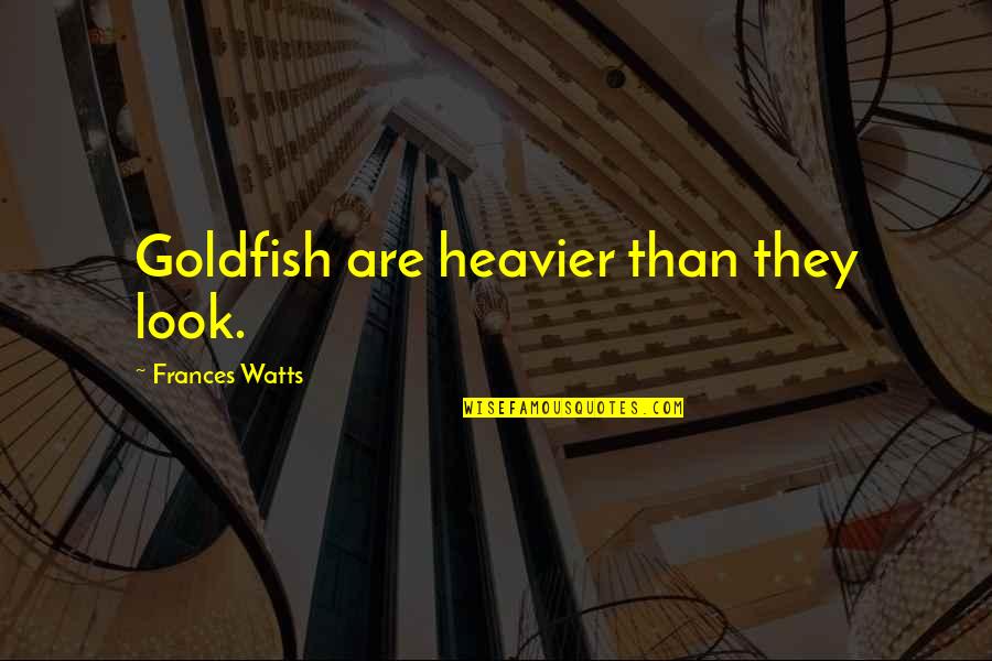 Hydrolysis Quotes By Frances Watts: Goldfish are heavier than they look.
