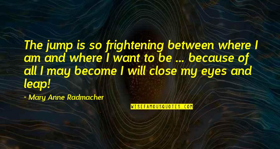 Hydyllisyys Quotes By Mary Anne Radmacher: The jump is so frightening between where I