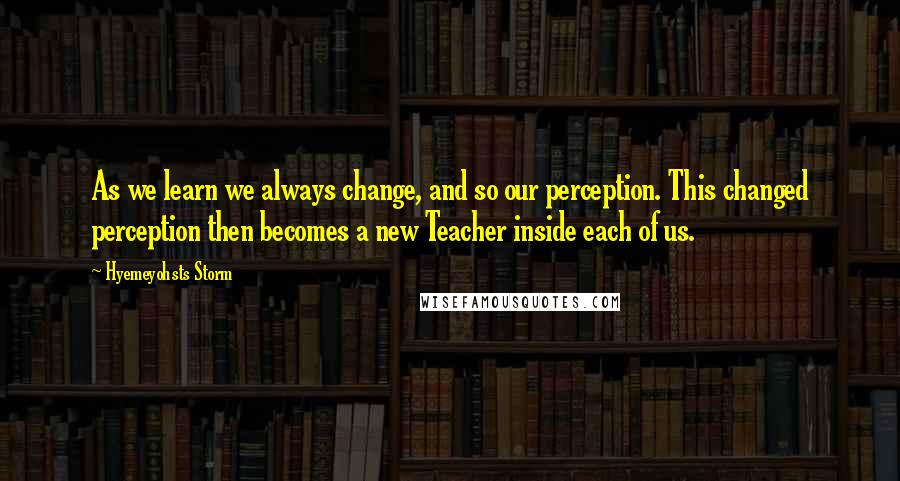 Hyemeyohsts Storm quotes: As we learn we always change, and so our perception. This changed perception then becomes a new Teacher inside each of us.