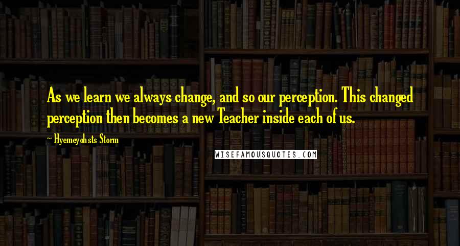 Hyemeyohsts Storm quotes: As we learn we always change, and so our perception. This changed perception then becomes a new Teacher inside each of us. Hyemeyohsts Storm quotes: As we learn we always change, and so our perception. This changed perception then becomes a new Teacher inside each of us.