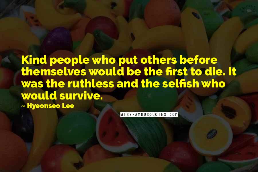 Hyeonseo Lee quotes: Kind people who put others before themselves would be the first to die. It was the ruthless and the selfish who would survive. Hyeonseo Lee quotes: Kind people who put others before themselves would be the first to die. It was the ruthless and the selfish who would survive.