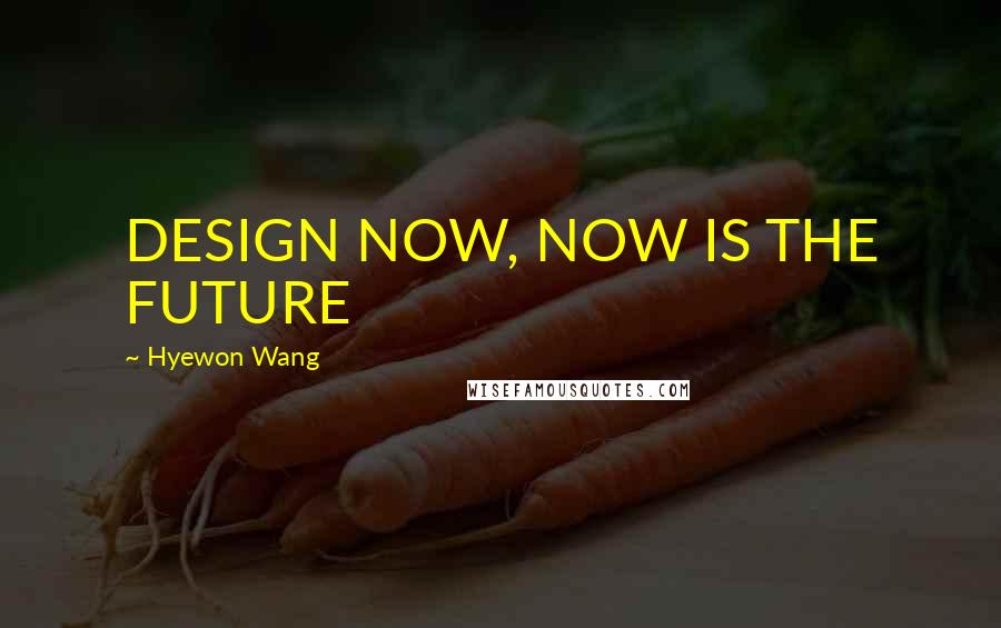 Hyewon Wang quotes: DESIGN NOW, NOW IS THE FUTURE