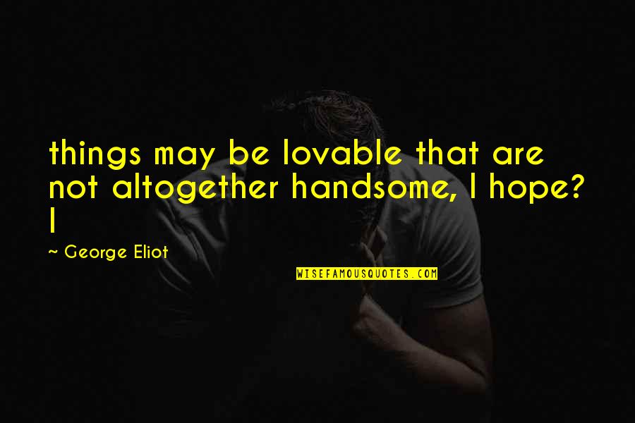 Hymes Quotes By George Eliot: things may be lovable that are not altogether
