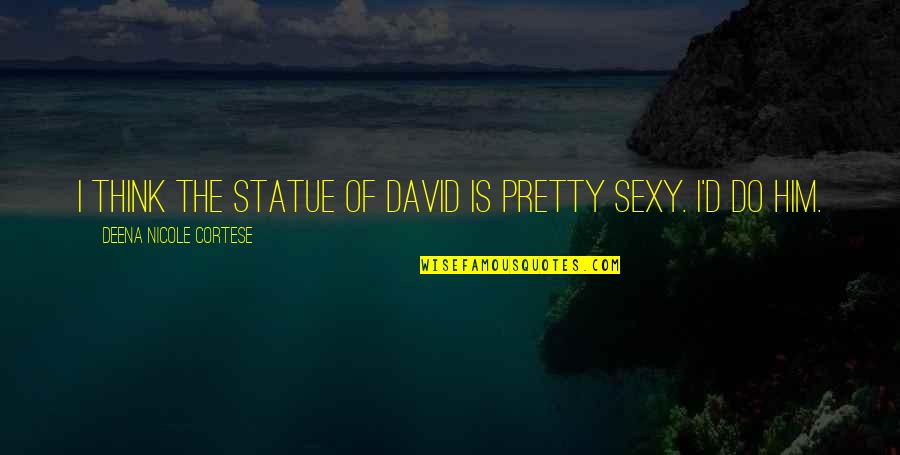 Hymnals Quotes By Deena Nicole Cortese: I think the Statue of David is pretty Hymnals Quotes By Deena Nicole Cortese: I think the Statue of David is pretty
