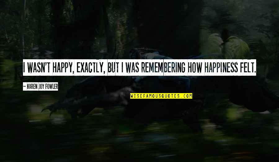 Hymnals Quotes By Karen Joy Fowler: I wasn't happy, exactly, but I was remembering Hymnals Quotes By Karen Joy Fowler: I wasn't happy, exactly, but I was remembering