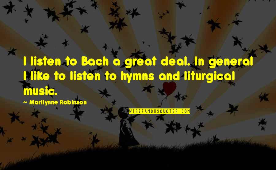 Hymns Quotes By Marilynne Robinson: I listen to Bach a great deal. In Hymns Quotes By Marilynne Robinson: I listen to Bach a great deal. In