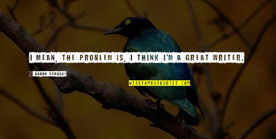 Hyndeboks Quotes By Aaron Eckhart: I mean, the problem is, I think I'm Hyndeboks Quotes By Aaron Eckhart: I mean, the problem is, I think I'm
