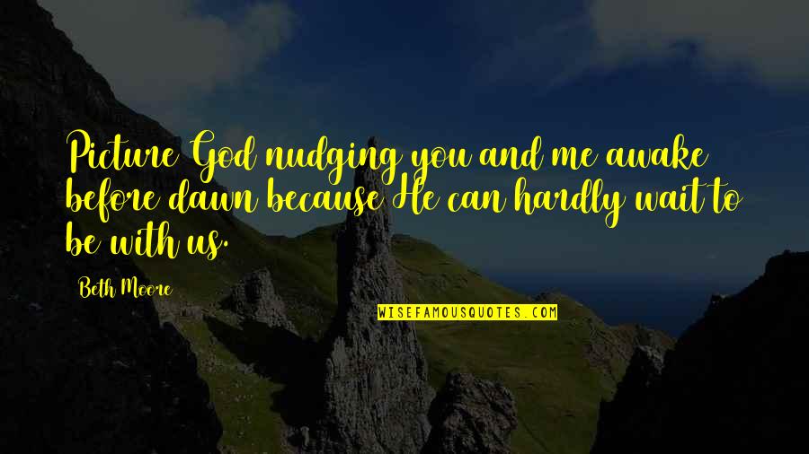 Hyojung Lee Quotes By Beth Moore: Picture God nudging you and me awake before Hyojung Lee Quotes By Beth Moore: Picture God nudging you and me awake before