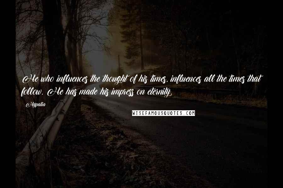 Hypatia quotes: He who influences the thought of his times, influences all the times that follow. He has made his impress on eternity. Hypatia quotes: He who influences the thought of his times, influences all the times that follow. He has made his impress on eternity.