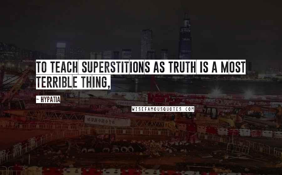 Hypatia quotes: To teach superstitions as truth is a most terrible thing,