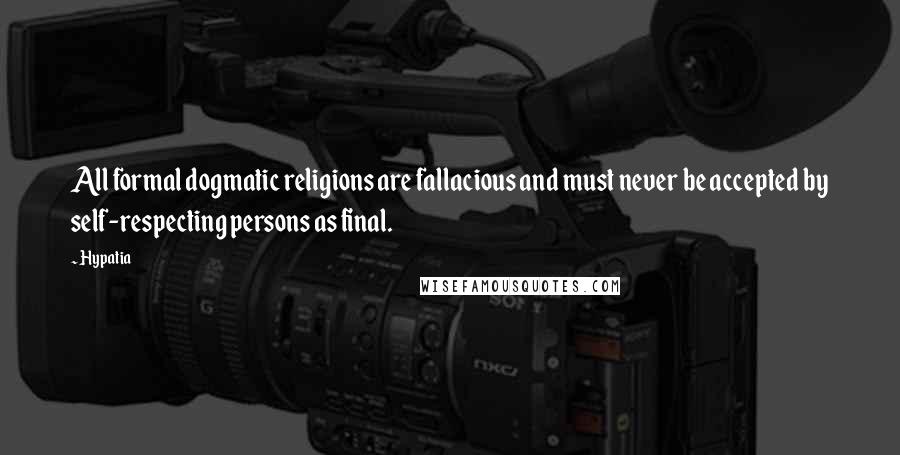 Hypatia quotes: All formal dogmatic religions are fallacious and must never be accepted by self-respecting persons as final.