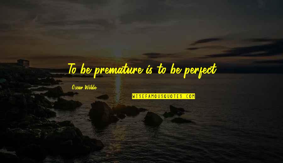 Hypochrondriacism Quotes By Oscar Wilde: To be premature is to be perfect