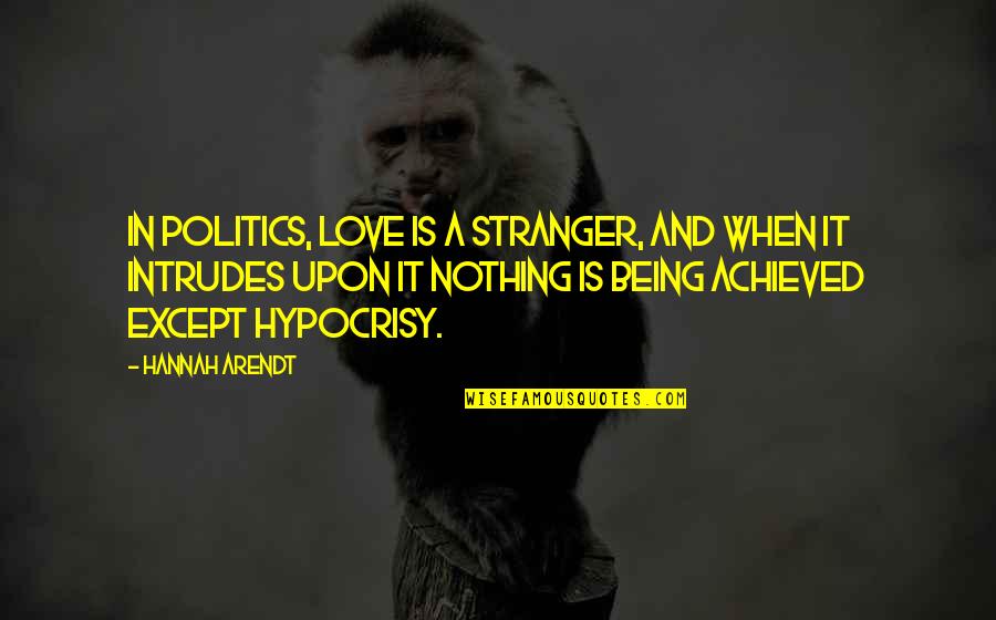 Hypocrisy And Love Quotes By Hannah Arendt: In politics, love is a stranger, and when Hypocrisy And Love Quotes By Hannah Arendt: In politics, love is a stranger, and when