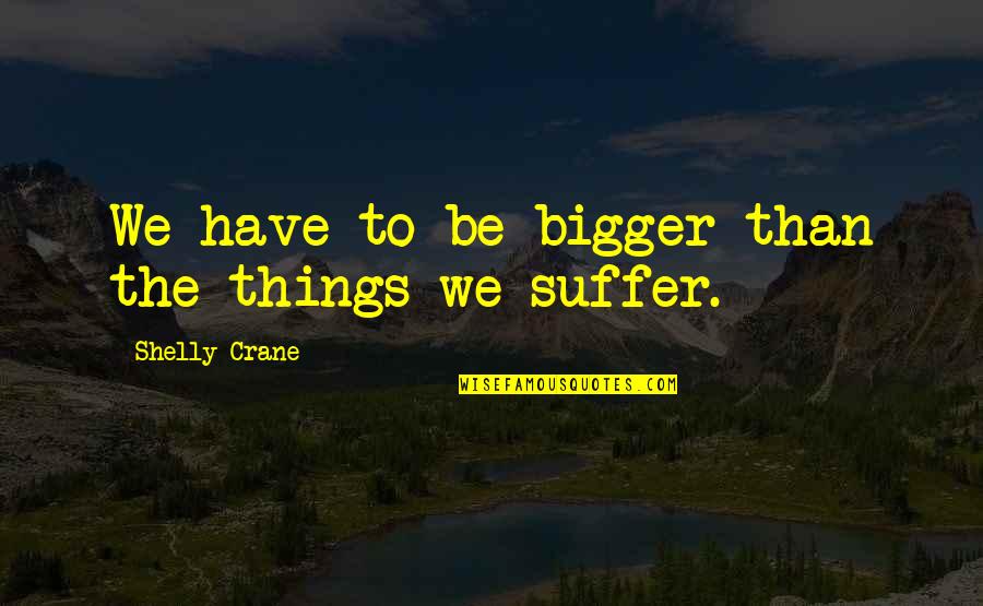 Hypos Quotes By Shelly Crane: We have to be bigger than the things