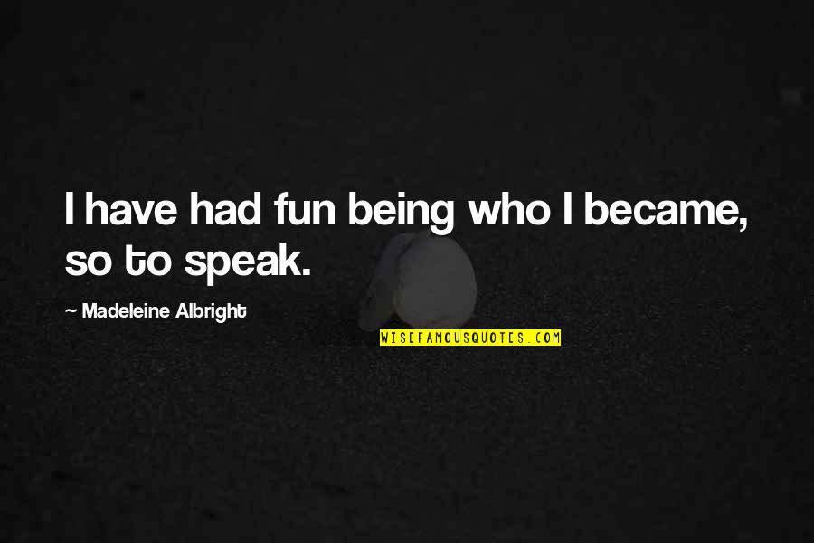 Hypothetical Famous Quotes By Madeleine Albright: I have had fun being who I became,