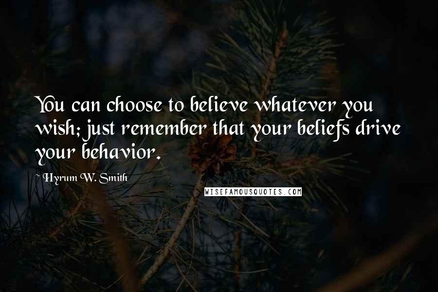 Hyrum W. Smith quotes: You can choose to believe whatever you wish; just remember that your beliefs drive your behavior.