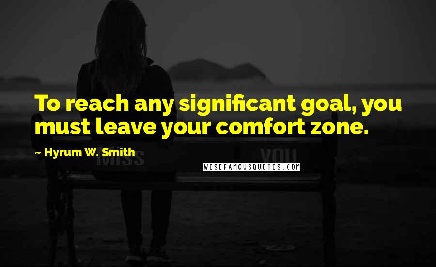 Hyrum W. Smith quotes: To reach any significant goal, you must leave your comfort zone.