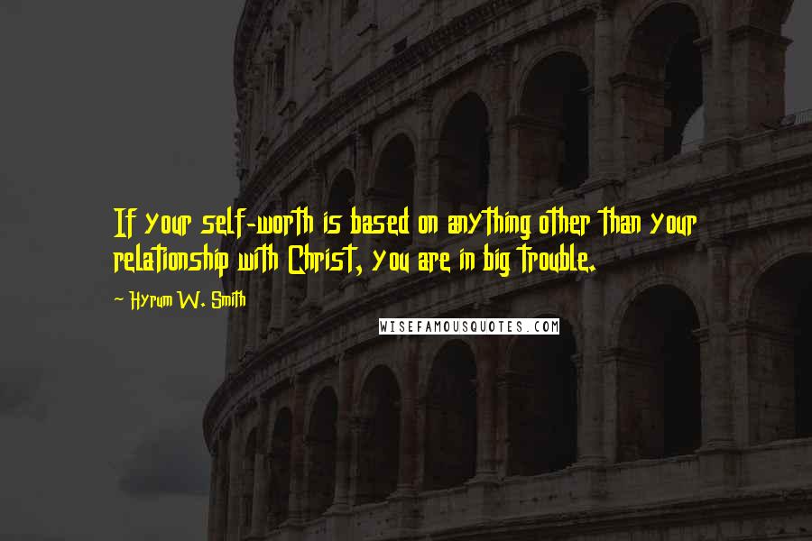 Hyrum W. Smith quotes: If your self-worth is based on anything other than your relationship with Christ, you are in big trouble.