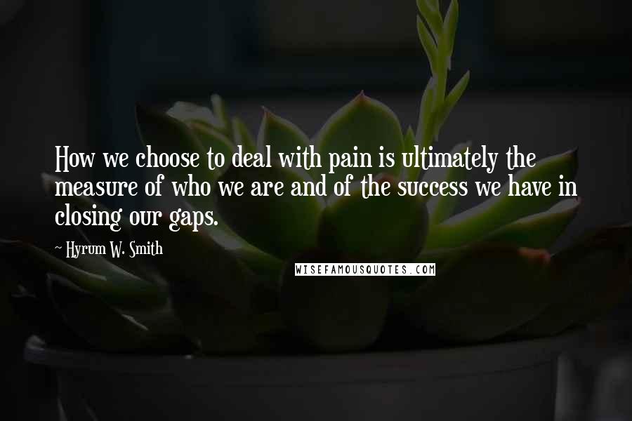 Hyrum W. Smith quotes: How we choose to deal with pain is ultimately the measure of who we are and of the success we have in closing our gaps.