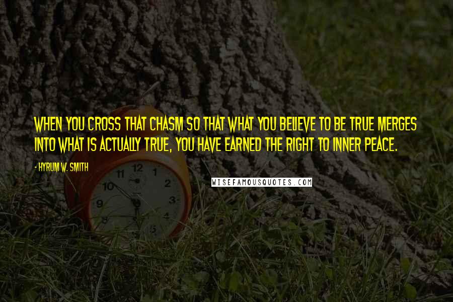 Hyrum W. Smith quotes: When you cross that chasm so that what you believe to be true merges into what is actually true, you have earned the right to inner peace.