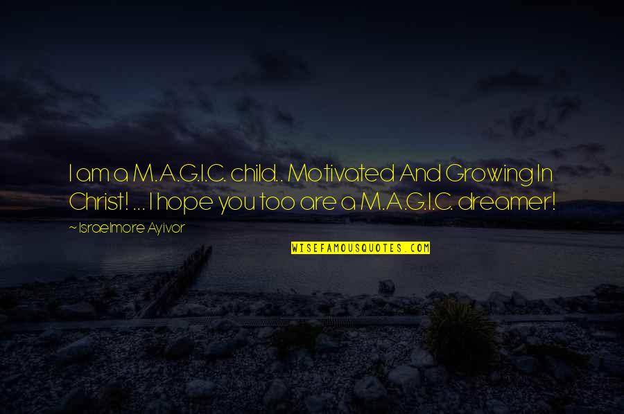 I A Dreamer Quotes By Israelmore Ayivor: I am a M.A.G.I.C. child.. Motivated And Growing