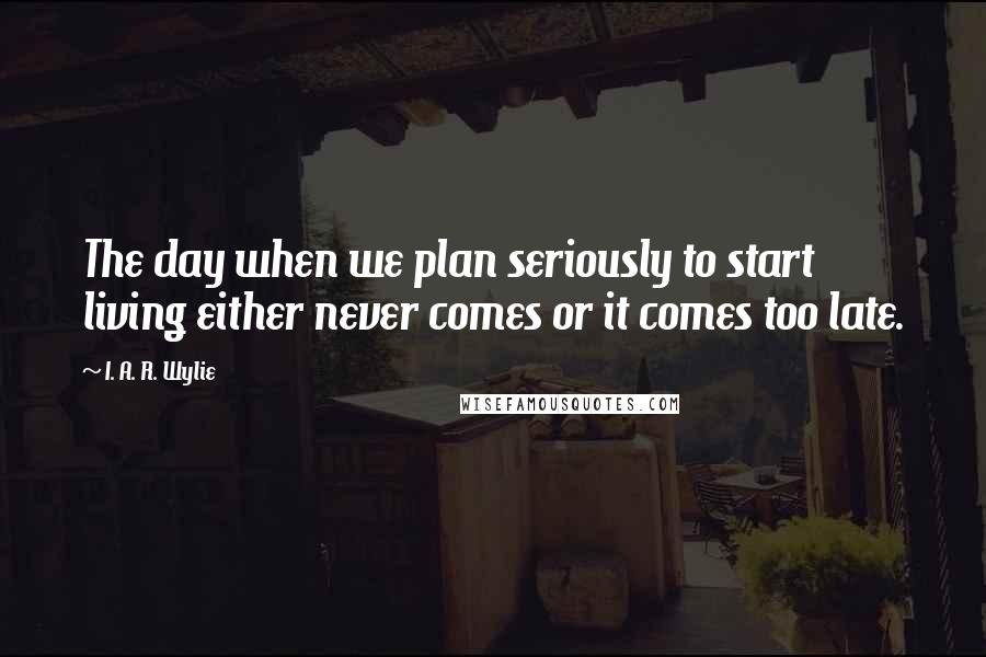 I. A. R. Wylie quotes: The day when we plan seriously to start living either never comes or it comes too late.