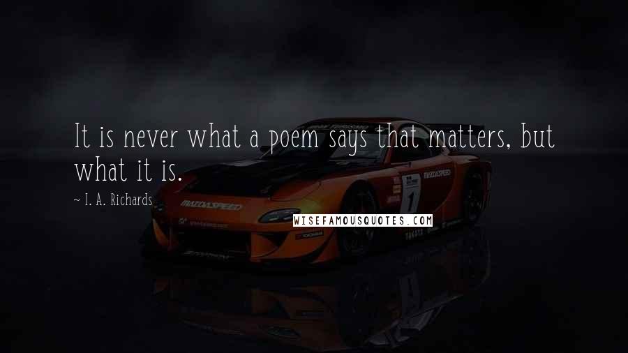 I. A. Richards quotes: It is never what a poem says that matters, but what it is.