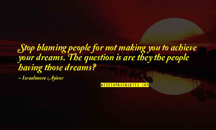 I Achieve My Dream Quotes By Israelmore Ayivor: Stop blaming people for not making you to