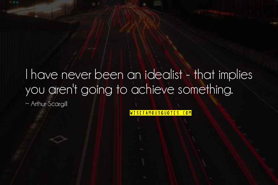 I Achieve Quotes By Arthur Scargill: I have never been an idealist - that