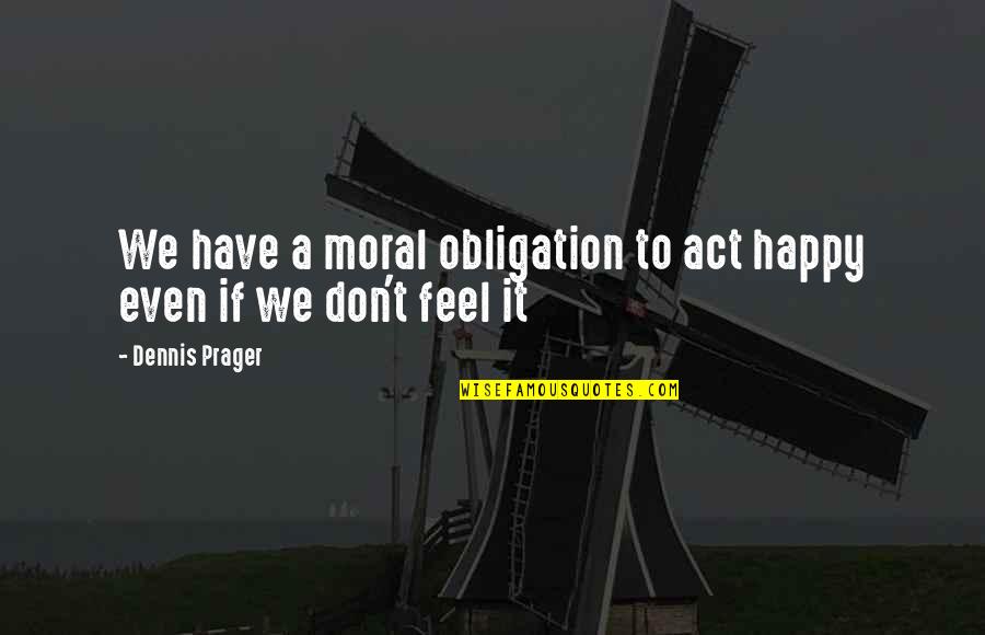 I Act Happy But I'm Not Quotes By Dennis Prager: We have a moral obligation to act happy