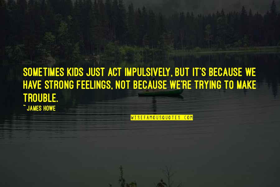 I Act Strong But I'm Not Quotes By James Howe: Sometimes kids just act impulsively, but it's because