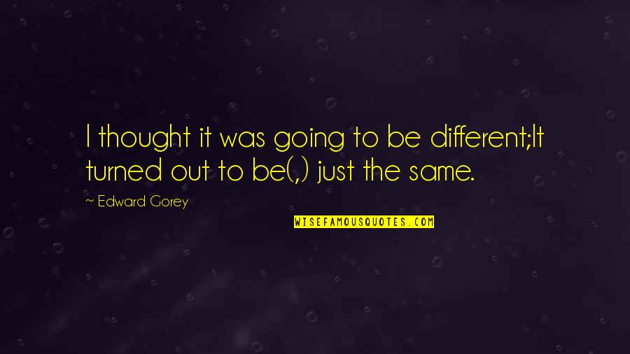 I Actually Thought You Were Different Quotes By Edward Gorey: I thought it was going to be different;It