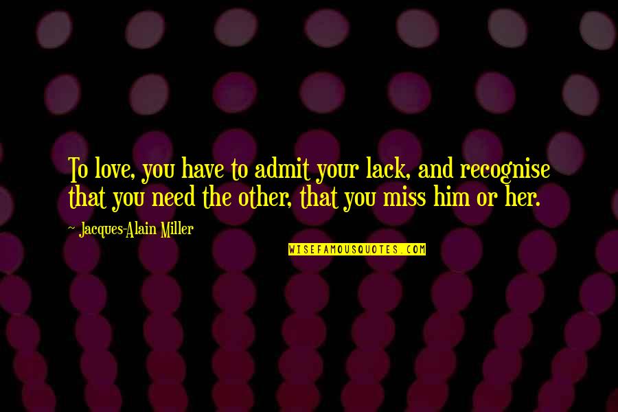 I Admit I Miss You Quotes By Jacques-Alain Miller: To love, you have to admit your lack,