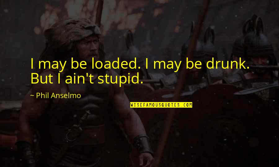 I Ain't Stupid Quotes By Phil Anselmo: I may be loaded. I may be drunk.
