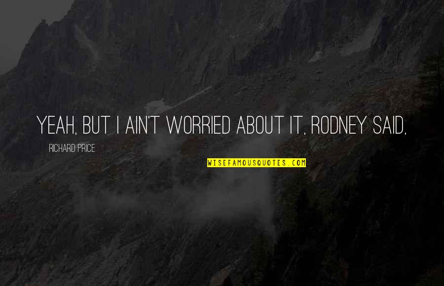 I Ain't Worried About You Quotes By Richard Price: Yeah, but I ain't worried about it, Rodney I Ain't Worried About You Quotes By Richard Price: Yeah, but I ain't worried about it, Rodney