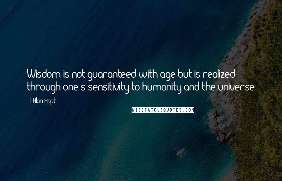 I. Alan Appt quotes: Wisdom is not guaranteed with age but is realized through one's sensitivity to humanity and the universe