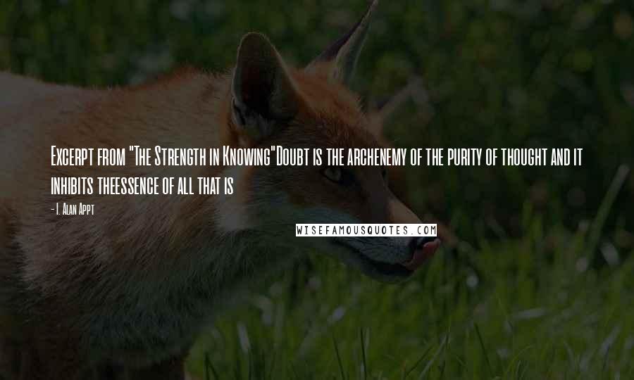 I. Alan Appt quotes: Excerpt from "The Strength in Knowing"Doubt is the archenemy of the purity of thought and it inhibits theessence of all that is